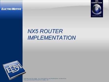 ELECTRO-MOTIVE DIESEL, INC. CONFIDENTIAL AND PROPRIETARY INFORMATION Copyright © 2008 ELECTRO-MOTIVE DIESEL, INC NX5 ROUTER IMPLEMENTATION.