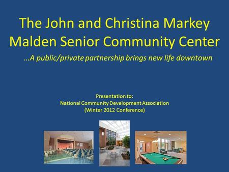 The John and Christina Markey Malden Senior Community Center …A public/private partnership brings new life downtown Presentation to: National Community.