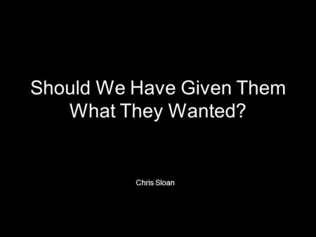 Should We Have Given Them What They Wanted? Chris Sloan.