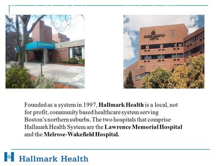 Hallmark Health System October 11, 2011 Founded as a system in 1997, Hallmark Health is a local, not for profit, community based healthcare system serving.