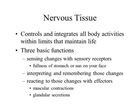 Nervous Tissue Controls and integrates all body activities within limits that maintain life Three basic functions –sensing changes with sensory receptors.