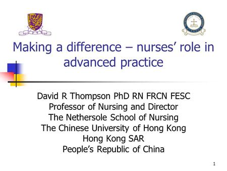 1 Making a difference – nurses’ role in advanced practice David R Thompson PhD RN FRCN FESC Professor of Nursing and Director The Nethersole School of.