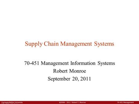 Carnegie Mellon University ©2006 - 2011 Robert T. Monroe 70-451 Management Information Systems Supply Chain Management Systems 70-451 Management Information.