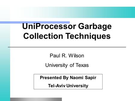 UniProcessor Garbage Collection Techniques Paul R. Wilson University of Texas Presented By Naomi Sapir Tel-Aviv University.