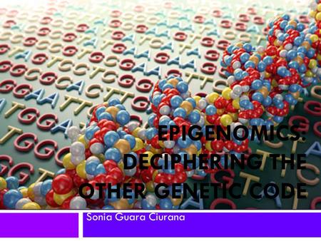 EPIGENOMICS: DECIPHERING THE OTHER GENETIC CODE Sonia Guara Ciurana.