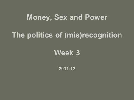 Money, Sex and Power The politics of (mis)recognition Week 3 2011-12.