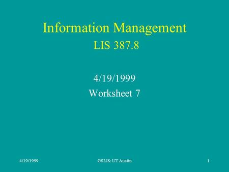 4/19/1999GSLIS: UT Austin1 Information Management LIS 387.8 4/19/1999 Worksheet 7.