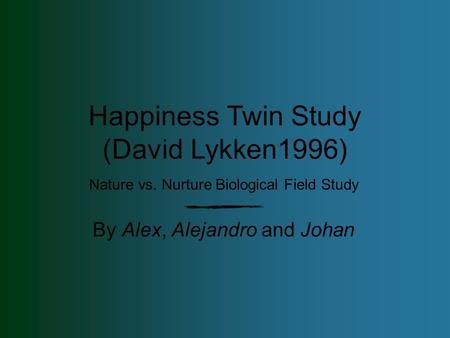 Nature vs. Nurture Biological Field Study By Alex, Alejandro and Johan Happiness Twin Study (David Lykken1996)