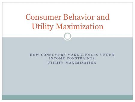 Consumer Behavior and Utility Maximization HOW CONSUMERS MAKE CHOICES UNDER INCOME CONSTRAINTS UTILITY MAXIMIZATION.