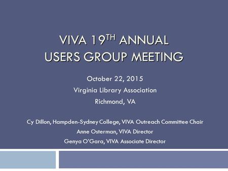 VIVA 19 TH ANNUAL USERS GROUP MEETING October 22, 2015 Virginia Library Association Richmond, VA Cy Dillon, Hampden-Sydney College, VIVA Outreach Committee.