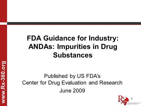 1 FDA Guidance for Industry: ANDAs: Impurities in Drug Substances www.Rx-360.org Published by US FDA’s Center for Drug Evaluation and Research June 2009.