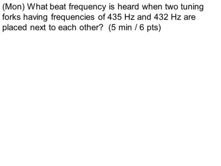 (Mon) What beat frequency is heard when two tuning forks having frequencies of 435 Hz and 432 Hz are placed next to each other? (5 min / 6 pts)