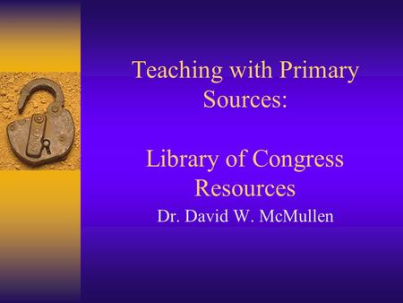 Teaching with Primary Sources: Library of Congress Resources Dr. David W. McMullen.