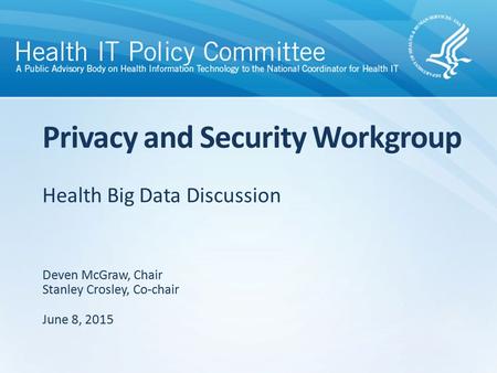 Health Big Data Discussion Privacy and Security Workgroup Deven McGraw, Chair Stanley Crosley, Co-chair June 8, 2015.