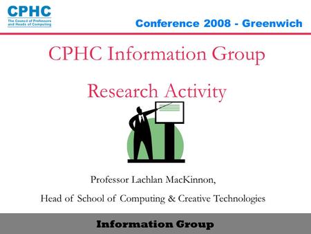 Information Group Conference 2008 - Greenwich CPHC Information Group Research Activity Professor Lachlan MacKinnon, Head of School of Computing & Creative.