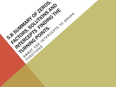 5.8 SUMMARY OF ZEROS, FACTORS, SOLUTIONS AND INTERCEPTS FINDING THE TURNING POINTS. SWBAT USE INTERCEPTS TO GRAPH FUNCTIONS.