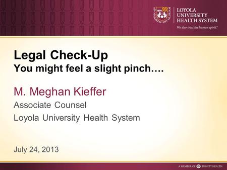 Legal Check-Up You might feel a slight pinch…. M. Meghan Kieffer Associate Counsel Loyola University Health System July 24, 2013.