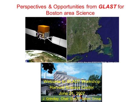 Perspectives & Opportunities from GLAST for Boston area Science Welcome to GLAST Workshop Harvard Science Center June 21, 2007 J. Grindlay, Chair GLAST.