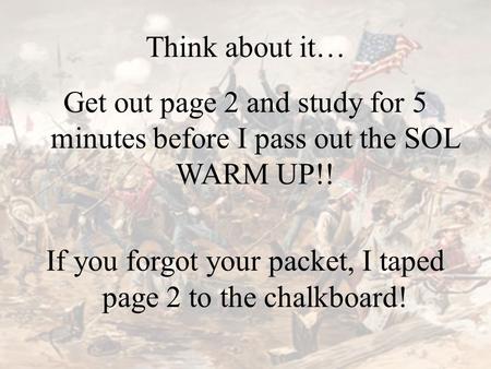 Think about it… Get out page 2 and study for 5 minutes before I pass out the SOL WARM UP!! If you forgot your packet, I taped page 2 to the chalkboard!