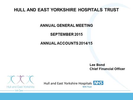 HULL AND EAST YORKSHIRE HOSPITALS TRUST ANNUAL GENERAL MEETING SEPTEMBER 2015 ANNUAL ACCOUNTS 2014/15 Lee Bond Chief Financial Officer.