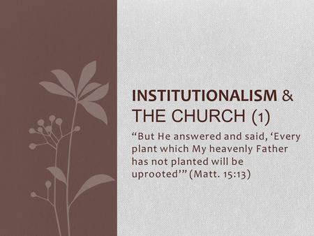 “But He answered and said, ‘Every plant which My heavenly Father has not planted will be uprooted’” (Matt. 15:13) INSTITUTIONALISM & THE CHURCH (1)