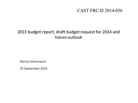 2013 budget report, draft budget request for 2014 and future outlook Martyn Davenport 25 September 2014 CAST FRC-D 2014-036.