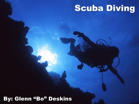 Scuba Diving By: Glenn “Bo” Deskins. Why Scuba Diving? I have been Diving with my dad since I was 10 Diving has taken me all over the world There is always.