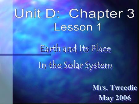 Mrs. Tweedie May 2006 Mrs. Tweedie May 2006 Earth and Its Place In the Solar System Earth and Its Place In the Solar System.