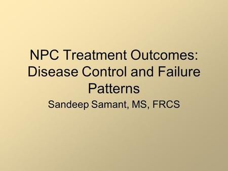 NPC Treatment Outcomes: Disease Control and Failure Patterns Sandeep Samant, MS, FRCS.