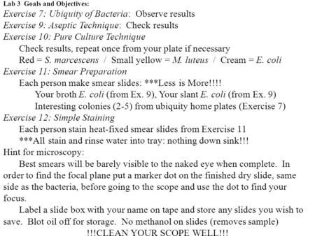 Lab 3 Goals and Objectives: Exercise 7: Ubiquity of Bacteria: Observe results Exercise 9: Aseptic Technique: Check results Exercise 10: Pure Culture Technique.