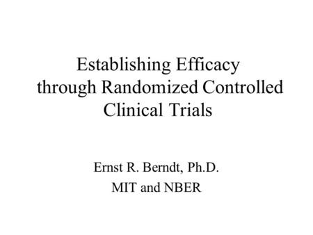 Establishing Efficacy through Randomized Controlled Clinical Trials Ernst R. Berndt, Ph.D. MIT and NBER.