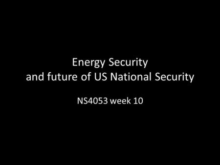 Energy Security and future of US National Security NS4053 week 10.