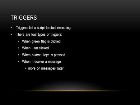 TRIGGERS Triggers tell a script to start executing There are four types of triggers: When green flag is clicked When I am clicked When is pressed When.