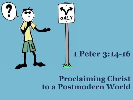 Proclaiming Christ to a Postmodern World 1 Peter 3:14-16.