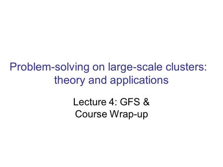 Problem-solving on large-scale clusters: theory and applications Lecture 4: GFS & Course Wrap-up.