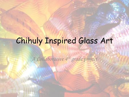 Chihuly Inspired Glass Art A Collaborative 4 th grade project.