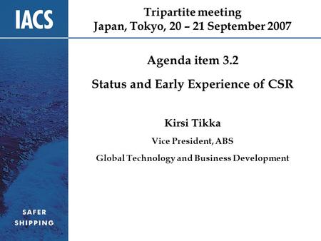 Tripartite meeting Japan, Tokyo, 20 – 21 September 2007 Agenda item 3.2 Status and Early Experience of CSR Kirsi Tikka Vice President, ABS Global Technology.