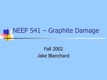 NEEP 541 – Graphite Damage Fall 2002 Jake Blanchard.