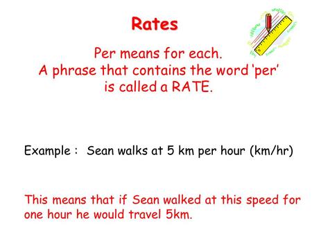 Per means for each. A phrase that contains the word ‘per’ is called a RATE. Example :Sean walks at 5 km per hour (km/hr) This means that if Sean walked.