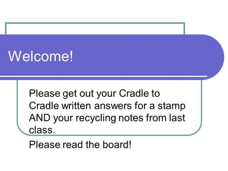 Welcome! Please get out your Cradle to Cradle written answers for a stamp AND your recycling notes from last class. Please read the board!