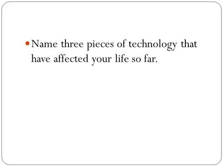 Name three pieces of technology that have affected your life so far.