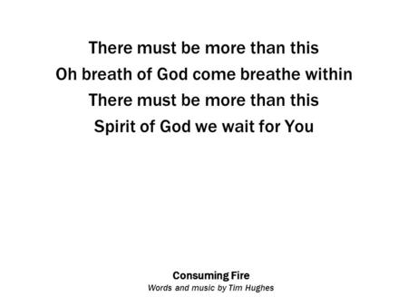 Consuming Fire Words and music by Tim Hughes There must be more than this Oh breath of God come breathe within There must be more than this Spirit of God.