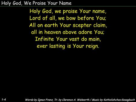 Holy God, We Praise Your Name Holy God, we praise Your name, Lord of all, we bow before You; All on earth Your scepter claim, all in heaven above adore.