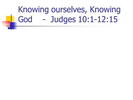 Knowing ourselves, Knowing God - Judges 10:1-12:15.