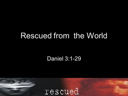 Rescued from the World Daniel 3:1-29. Daniel 3King Nebuchadnezzar made an image of gold, ninety feet high and nine feeta wide, and set it up on the plain.