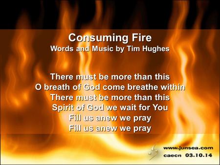 Consuming Fire Words and Music by Tim Hughes There must be more than this O breath of God come breathe within There must be more than this Spirit of God.