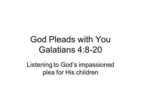 God Pleads with You Galatians 4:8-20 Listening to God’s impassioned plea for His children.