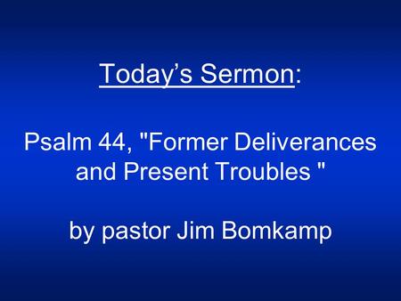 Today’s Sermon: Psalm 44, Former Deliverances and Present Troubles  by pastor Jim Bomkamp.