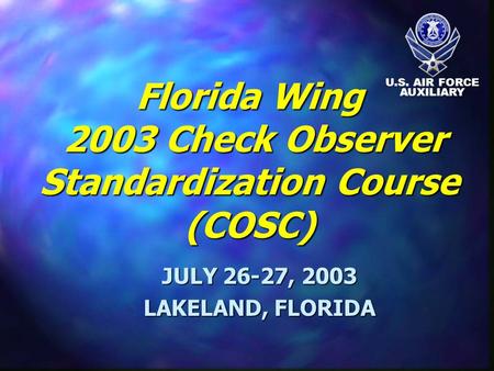 Florida Wing 2003 Check Observer Standardization Course (COSC) JULY 26-27, 2003 LAKELAND, FLORIDA U.S. AIR FORCE AUXILIARY.