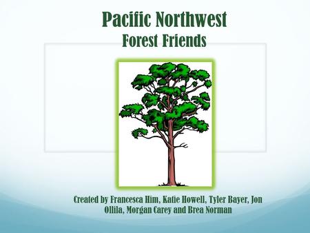 Pacific Northwest Forest Friends Created by Francesca Him, Katie Howell, Tyler Bayer, Jon Ollila, Morgan Carey and Brea Norman.